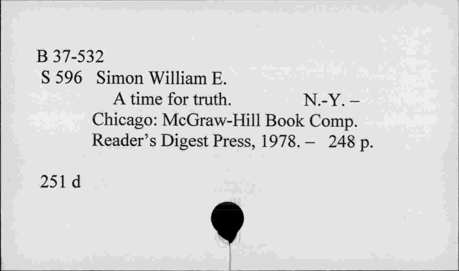 ﻿B 37-532
S 596 Simon William E.
A time for truth.	N.-Y. -
Chicago: McGraw-Hill Book Comp. Reader’s Digest Press, 1978. - 248
251 d